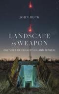Landscape as Weapon: Cultures of Exhaustion and Refusal di John Beck edito da REAKTION BOOKS