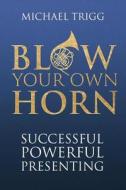 Blow Your Own Horn: Successful Powerful Presenting di Michael Trigg edito da Sunmakers