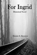 For Ingrid: Historical Novel di Dennis S. Sweeney edito da Createspace Independent Publishing Platform