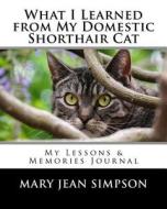 What I Learned from My Domestic Shorthair Cat: My Lessons & Memories Journal di Mary Jean Simpson edito da Createspace Independent Publishing Platform