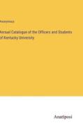 Annual Catalogue of the Officers and Students of Kentucky University di Anonymous edito da Anatiposi Verlag