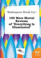 Shakespeare Would Cry: 100 Mere Mortal Reviews of Everything Is Illuminated di Sarah Brenting edito da LIGHTNING SOURCE INC