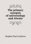 The Primary Synopsis Of Universology And Alwato di Stephen Pearl Andrews edito da Book On Demand Ltd.