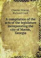 A Compilation Of The Acts Of The Legislature Incorporating The City Of Macon, Georgia di Charter Macon, Richard Curd edito da Book On Demand Ltd.