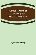 A Fool's Paradise An Original Play in Three Acts di Sydney Grundy edito da Alpha Editions