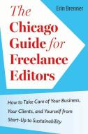 The Chicago Guide for Freelance Editors: How to Take Care of Your Business, Your Clients, and Yourself from Start-Up to Sustainability di Erin Brenner edito da UNIV OF CHICAGO PR
