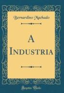 A Industria (Classic Reprint) di Bernardino Machado edito da Forgotten Books