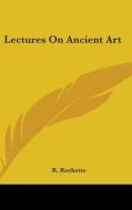 Lectures On Ancient Art di R. Rochette edito da Kessinger Publishing