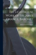 The Lighthouse Work of Sir James Chance, Baronet di James Frederick Chance edito da LEGARE STREET PR
