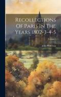 Recollections Of Paris In The Years 1802-3-4-5; Volume 1 di John Pinkerton edito da LEGARE STREET PR
