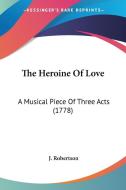 The Heroine of Love: A Musical Piece of Three Acts (1778) di J. Robertson edito da Kessinger Publishing