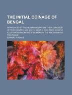 The Initial Coinage of Bengal; Introduced by the Muhammadans on Their Conquest of the Country, A.H. 600 to 800 (A.D. 1203-1397): Chiefly Illustrated f di Edward Thomas edito da Rarebooksclub.com