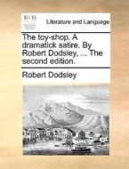 The Toy-shop. A Dramatick Satire. By Robert Dodsley, ... The Second Edition di Robert Dodsley edito da Gale Ecco, Print Editions