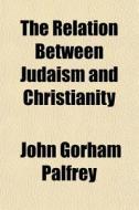 The Relation Between Judaism And Christianity di John G. Palfrey edito da General Books Llc