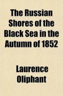 The Russian Shores Of The Black Sea In The Autumn Of 1852 di Laurence Oliphant edito da General Books Llc