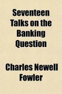 Seventeen Talks On The Banking Question di Charles Newell Fowler edito da General Books