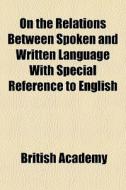 On The Relations Between Spoken And Written Language With Special Reference To English di British Academy edito da General Books Llc