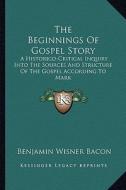 The Beginnings of Gospel Story: A Historico-Critical Inquiry Into the Sources and Structure of the Gospel According to Mark di Benjamin Wisner Bacon edito da Kessinger Publishing