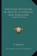 Anglican-Ritualism, as Seen by a Catholic and Foreigner: A Series of Essays di P. Martin edito da Kessinger Publishing