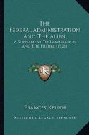 The Federal Administration and the Alien: A Supplement to Immigration and the Future (1921) di Frances Kellor edito da Kessinger Publishing
