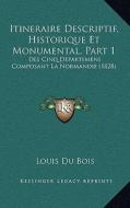 Itineraire Descriptif, Historique Et Monumental, Part 1: Des Cinq Departemens Composant La Normandie (1828) di Louis Du Bois edito da Kessinger Publishing