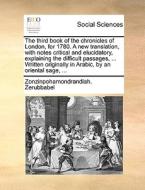 The Third Book Of The Chronicles Of London, For 1780. A New Translation, With Notes Critical And Elucidatory, Explaining The Difficult Passages, ... W di Zonzinpohamondrandiah Zerubbabel edito da Gale Ecco, Print Editions