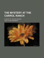 The Mystery at the Carrol Ranch; A Story of the Southwest di Carl Louis Kingsbury edito da Rarebooksclub.com