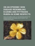 On an Epidemic Skin Disease Resembling Eczema and Pityriasis Rubra in Some Respects; Which Occurred Chiefly in the Western District of London During t di Thomas Dixon Savill edito da Rarebooksclub.com