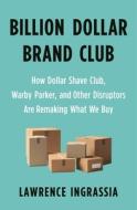 Billion Dollar Brand Club: How Dollar Shave Club, Warby Parker, and Other Disruptors Are Remaking What We Buy Billion Dollar Brand Club: How Dollar Shave Club, Warby Parker, and Other Disruptors Are Remaking What We Buy