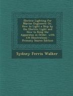 Electric Lighting for Marine Engineers: Or, How to Light a Ship by the Electric Light and How to Keep the Apparatus in Order, with 134 Illustrations di Sydney Ferris Walker edito da Nabu Press