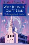 Why Johnny Can't Lead: The Leadership Gap in Churches di Albert S. Ferguson, Dr Albert S. Ferguson edito da AUTHORHOUSE