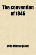The Convention Of 1846 di Milo Milton Quaife edito da Rarebooksclub.com