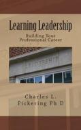 Learning Leadership: Building Your Professional Career di Charles L. Chip Pickering Ph. D. edito da Createspace