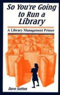 So You're Going to Run a Library: A Library Management Primer di Dave Sutton edito da LIBRARIES UNLIMITED INC