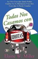 Todos Nos Casamos Con Idiotas: Las Tres Cosas Que Jamas Podras Cambiar En Tu Matrimonio y Las Diez Cosas Que Si Puedes Cambiar di Elaine W. Miller edito da Lighthouse Publishing ()