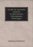 Guide To Summer Resorts In Wisconsin, Minnesota, Michigan di James Charlton edito da Book On Demand Ltd.