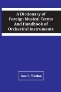 A Dictionary Of Foreign Musical Terms And Handbook Of Orchestral Instruments di Tom S. Wotton edito da Alpha Editions