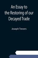 An Essay to the Restoring of our Decayed Trade. Wherein is Described, the Smuglers, Lawyers, and Officers Frauds &c. di Joseph Trevers edito da Alpha Editions