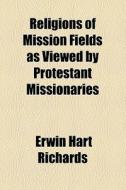 Religions Of Mission Fields As Viewed By Protestant Missionaries di Erwin Hart Richards edito da General Books Llc