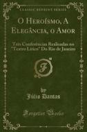O Heroismo, a Elegancia, O Amor: Tres Conferencias Realisadas No Teatro Lirico Do Rio de Janeiro (Classic Reprint) di Julio Dantas edito da Forgotten Books