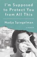 I'm Supposed to Protect You from All This: A Memoir di Nadja Spiegelman edito da RIVERHEAD