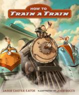 How to Train a Train di Jason Carter Eaton edito da CANDLEWICK BOOKS