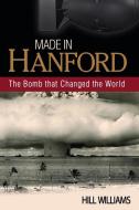 Made in Hanford: The Bomb That Changed the World di Hill Williams edito da WASHINGTON STATE UNIV PR