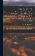 History of the Regulators and Moderators and the Shelby County War in 1841 and 1842, in the Republic of Texas [electronic Resource]: With Facts and In di John W. Middleton edito da LEGARE STREET PR