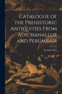 Catalogue of the Prehistoric Antiquities From Adichanallur and Perumbair di Alexander Rea edito da LEGARE STREET PR