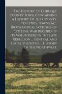 The History Of Dubuque County, Iowa, Containing A History Of The County, Its Cities, Towns, &c., Biographical Sketches Of Citizens, War Record Of Its di Anonymous edito da LEGARE STREET PR