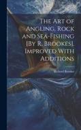 The Art of Angling, Rock and Sea-Fishing [By R. Brookes]. Improved With Additions di Richard Brookes edito da LEGARE STREET PR