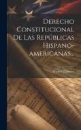 Derecho Constitucional De Las Republicas Hispano-americanas... di Manuel Colmeiro edito da Legare Street Press
