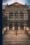 The Supreme Court of Judicature Acts, 1873 and 1875. Schedule of Rules and Forms, and Other Rules and Orders. With Notes di Arthur Wilson edito da LEGARE STREET PR