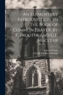 An Elementary Introduction to the Book of Common Prayer, by F. Procter and G.F. Maclear di George Frederick Maclear, Francis Procter edito da LEGARE STREET PR